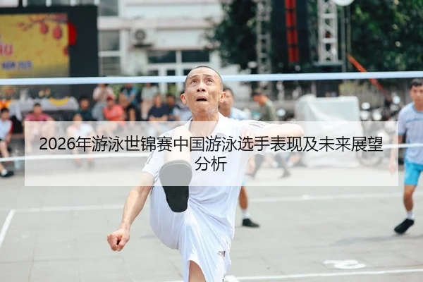 2026年游泳世锦赛中国游泳选手表现及未来展望分析