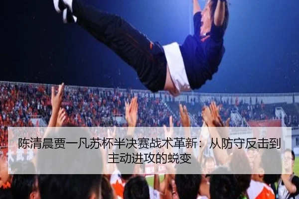 陈清晨贾一凡苏杯半决赛战术革新：从防守反击到主动进攻的蜕变
