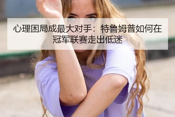心理困局成最大对手：特鲁姆普如何在冠军联赛走出低迷