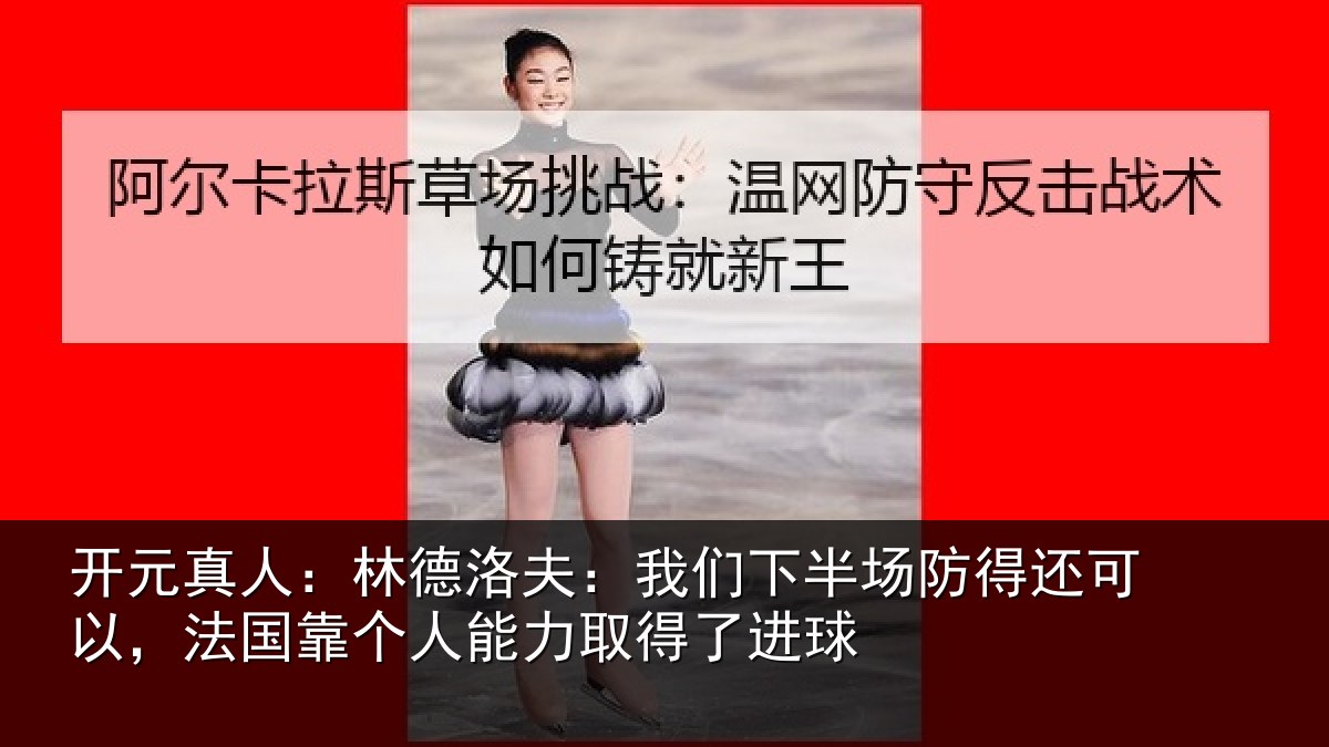 开元真人：林德洛夫：我们下半场防得还可以，法国靠个人能力取得了进球