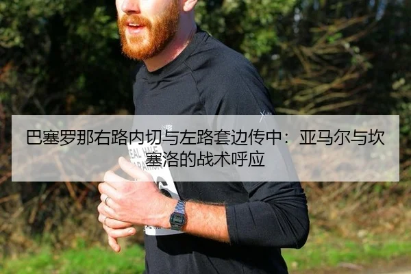 巴塞罗那右路内切与左路套边传中：亚马尔与坎塞洛的战术呼应
