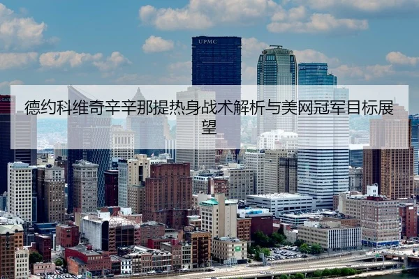 德约科维奇辛辛那提热身战术解析与美网冠军目标展望