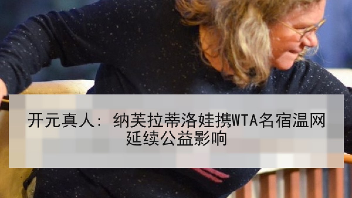 开元真人: 纳芙拉蒂洛娃携WTA名宿温网延续公益影响