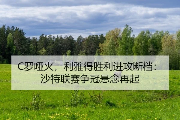 C罗哑火，利雅得胜利进攻断档：沙特联赛争冠悬念再起
