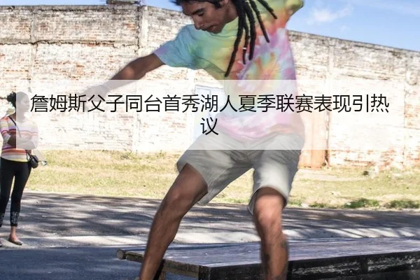 詹姆斯父子同台首秀湖人夏季联赛表现引热议