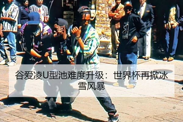 谷爱凌U型池难度升级：世界杯再掀冰雪风暴